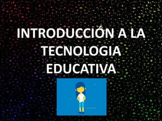 INTRODUCCIÓN A LA
TECNOLOGIA
EDUCATIVA
 