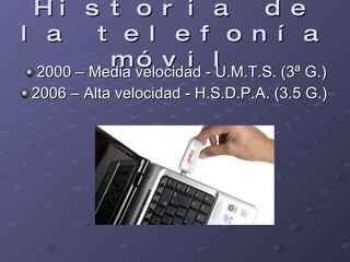 Historia de la telefonía móvil 2000 – Media velocidad - U.M.T.S. (3ª G.) 2006 – Alta velocidad - H.S.D.P.A. (3.5 G.)  