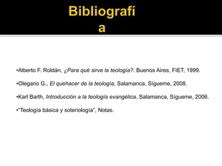 •Alberto F. Roldán, ¿Para qué sirve la teología?. Buenos Aires, FIET, 1999.
•Olegario G., El quehacer de la teología, Salamanca, Sígueme, 2008.
•Karl Barth, Introducción a la teología evangélica, Salamanca, Sígueme, 2006.
•“Teología básica y soteriología”, Notas.
 