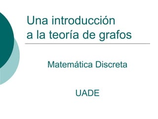 Una introducción
a la teoría de grafos
Matemática Discreta
UADE
 