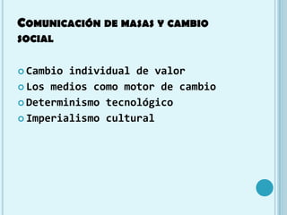 COMUNICACIÓN DE MASAS Y CAMBIO
SOCIAL


 Cambio individual de valor
 Los medios como motor de cambio

 Determinismo tec...