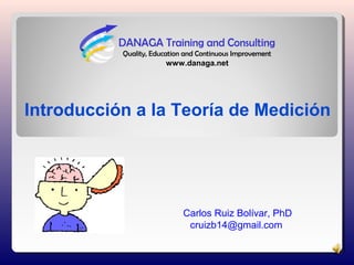Introducción a la Teoría de Medición
Carlos Ruiz Bolívar, PhD
cruizb14@gmail.com
www.danaga.net
 