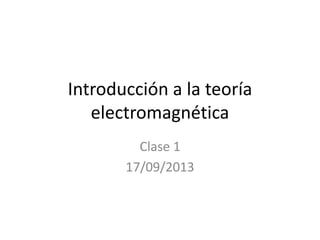 Introducción a la teoría
electromagnética
Clase 1
17/09/2013
 