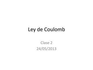 Ley de Coulomb
Clase 2
24/05/2013
 