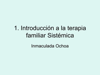 1. Introducción a la terapia familiar Sistémica Inmaculada Ochoa 