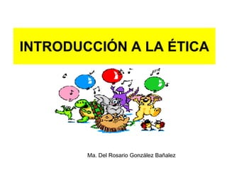 INTRODUCCIÓN A LA ÉTICA




        Ma. Del Rosario González Bañalez
 