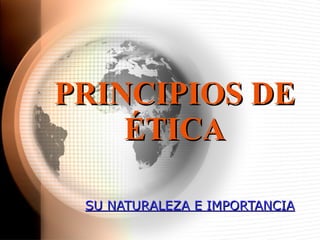 PRINCIPIOS DE  É TICA SU NATURALEZA E IMPORTANCIA 