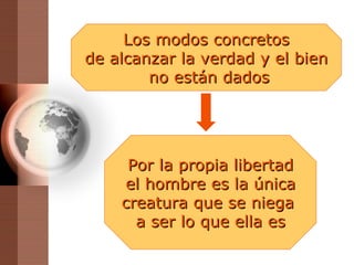 Por la propia libertad el hombre es la única cr e atura que se niega  a ser lo que ella es Los modos concretos de alcanzar la verdad y el bien no están dados 