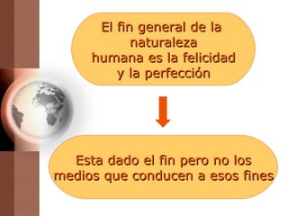 El fin general de la  naturaleza humana es la felicidad y la perfección Esta dado el fin pero no los medios que conducen a esos fines 