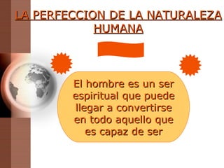 LA PERFECCION DE LA NATURALEZA HUMANA El hombre es un ser espiritual que puede llegar a convertirse en todo aquello que es capaz de ser 