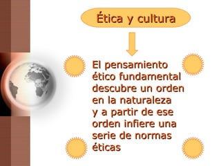 Ética y cultura El pensamiento ético fundamental descubre un orden en la naturaleza y a partir de ese orden infiere una serie de normas éticas 