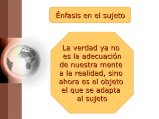 Énfasis en el sujeto La verdad ya no  es la adecuación de nuestra mente  a la realidad, sino  ahora es el objeto  el que se adapta  al sujeto 
