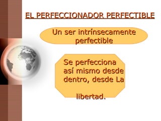 EL PERFECCIONADOR PERFECTIBLE Se perfecciona  así mismo desde dentro, desde La  libertad. Un ser intrínsecamente perfectible 