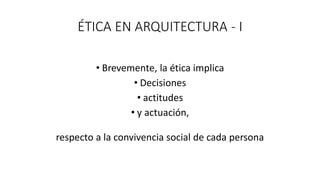 ÉTICA EN ARQUITECTURA - I
• Brevemente, la ética implica
• Decisiones
• actitudes
• y actuación,
respecto a la convivencia social de cada persona
 