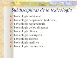 Subdisciplinas de la toxicología Toxicología ambiental Toxicología ocupacional (industrial) Toxicología reglamentaria Toxicología de los alimentos Toxicología clínica, Toxicología descriptiva Toxicología forense Toxicología analítica Toxicología mecanicista 