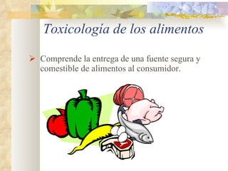Toxicología de los alimentos Comprende la entrega de una fuente segura y comestible de alimentos al consumidor. 