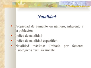 Natalidad Propiedad de aumento en número, inherente a la población Indice  de natalidad Indice de natalidad específico Natalidad máxima: limitada por factores fisiológicos exclusivamente 