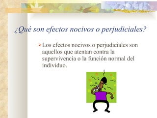 ¿Qué son efectos nocivos o perjudiciales? Los efectos nocivos o perjudiciales son aquellos que atentan contra la supervivencia o la función normal del individuo. 