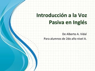 Introducción a la Voz Pasiva en Inglés De Alberto A. Vidal Para alumnos de 2do año nivel A. 