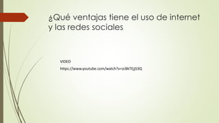 ¿Qué ventajas tiene el uso de internet
y las redes sociales
VIDEO
https://www.youtube.com/watch?v=zcBkTEjjS3Q
 