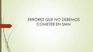 ERRORES QUE NO DEBEMOS
COMETER EN SMM
 