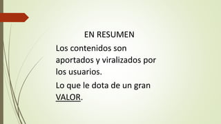 EN RESUMEN
Los contenidos son
aportados y viralizados por
los usuarios.
Lo que le dota de un gran
VALOR.
 