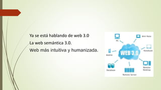 Ya se está hablando de web 3.0
La web semántica 3.0.
Web más intuitiva y humanizada.
 