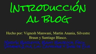 Introducción
al blog
Hecho por: Vignesh Manwani, Martin Anania, Silvestre
Braun y Santiago Blasco.
Martín Barletta, Bauti Buljevich, Facu
Vázquez Ávila, Luli Caviglione y Juan de Elia
 