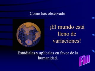 Como has observado


                   ¡El mundo está
                       lleno de
                    variaciones!

Estúdialas y aplícalas en favor de la
            humanidad.
 