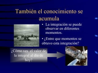 ¿Cómo ves el valor de
la integral al día de
hoy?
También el conocimiento se
acumula
• La integración se puede
observar en diferentes
momentos.
• ¿Entre que momentos se
obtuvo esta integración?
 