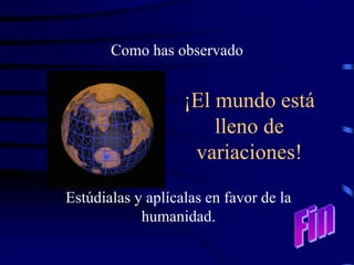 ¡El mundo está
lleno de
variaciones!
Como has observado
Estúdialas y aplícalas en favor de la
humanidad.
 