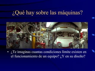 ¿Qué hay sobre las máquinas?
• ¿Te imaginas cuantas condiciones límite existen en
el funcionamiento de un equipo? ¿Y en su diseño?
 