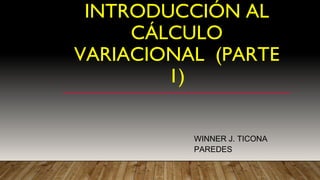 INTRODUCCIÓN AL
CÁLCULO
VARIACIONAL (PARTE
1)
WINNER J. TICONA
PAREDES
 