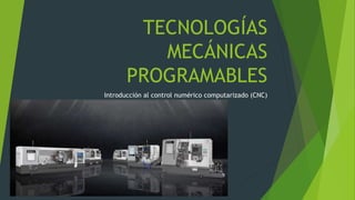TECNOLOGÍAS
MECÁNICAS
PROGRAMABLES
Introducción al control numérico computarizado (CNC)
 