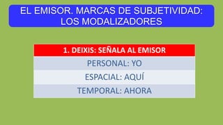 EL EMISOR. MARCAS DE SUBJETIVIDAD:
LOS MODALIZADORES
1. DEIXIS: SEÑALA AL EMISOR
PERSONAL: YO
ESPACIAL: AQUÍ
TEMPORAL: AHORA
 