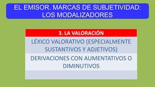 EL EMISOR. MARCAS DE SUBJETIVIDAD:
LOS MODALIZADORES
3. LA VALORACIÓN
LÉXICO VALORATIVO (ESPECIALMENTE
SUSTANTIVOS Y ADJETIVOS)
DERIVACIONES CON AUMENTATIVOS O
DIMINUTIVOS
 