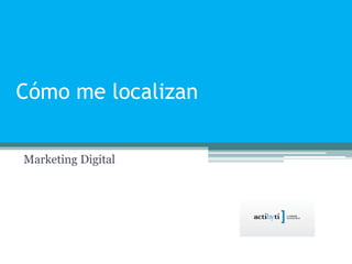 Cómo me localizan
Marketing Digital
 