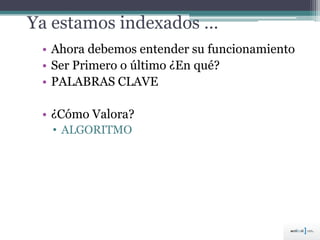 Ya estamos indexados …
• Ahora debemos entender su funcionamiento
• Ser Primero o último ¿En qué?
• PALABRAS CLAVE
• ¿Cómo Valora?
• ALGORITMO
 
