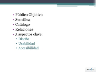 • Público Objetivo
• Sencillez
• Catálogo
• Relaciones
• 3 aspectos clave:
• Diseño
• Usabilidad
• Accesibilidad
 