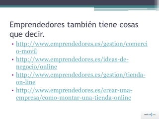 Emprendedores también tiene cosas
que decir.
• http://www.emprendedores.es/gestion/comerci
o-movil
• http://www.emprendedores.es/ideas-de-
negocio/online
• http://www.emprendedores.es/gestion/tienda-
on-line
• http://www.emprendedores.es/crear-una-
empresa/como-montar-una-tienda-online
 