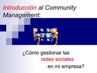 Introducción al Community
Management:




      ¿Cómo gestionar las
            redes sociales
               en mi empresa?
 