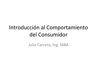 Introducción al Comportamiento
del Consumidor
Julio Carreto, Ing. MBA
 