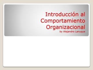 Introducción al
Comportamiento
Organizacional
by Alejandro Lanuque
 