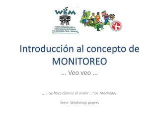 Introducción al concepto de
MONITOREO
... Veo veo ...
„ ... Se hace camino al andar ...“ (A. Machado)
Serie: Workshop-papers

 