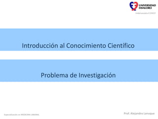 Introducción al Conocimiento Científico
Problema de Investigación
Especialización en MEDICINA LABORAL Prof. Alejandro Lanuque
 