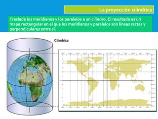 2/09/15
La proyección cilíndrica
Traslada los meridianos y los paralelos a un cilindro. El resultado es un
mapa rectangular en el que los meridianos y paralelos son líneas rectas y
perpendiculares entre sí.
 
