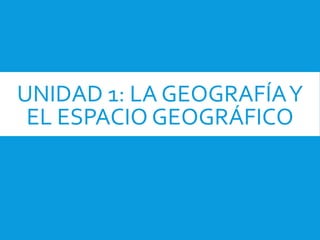 UNIDAD 1: LA GEOGRAFÍAY
EL ESPACIO GEOGRÁFICO
 