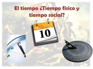 El tiempo ¿Tiempo físico y
tiempo social?

 
