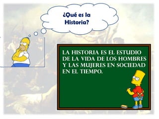 ¿Qué es la
Historia?

La historia es el estudio
de la vida de los hombres
y las mujeres en sociedad
en el tiempo.

 
