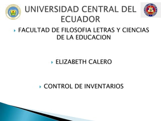  FACULTAD DE FILOSOFIA LETRAS Y CIENCIAS
DE LA EDUCACION
 ELIZABETH CALERO
 CONTROL DE INVENTARIOS
 